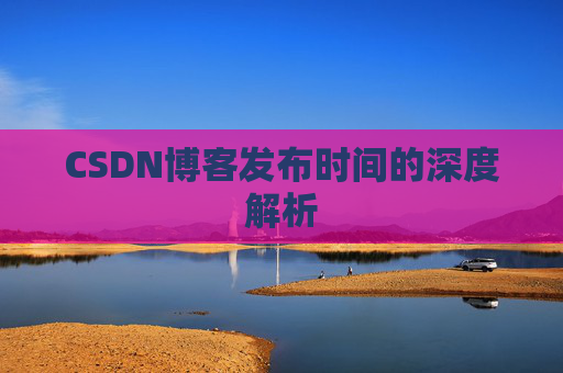 CSDN博客发布时间的深度解析